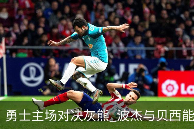 勇士主场对决灰熊 波杰与贝西能否参战仍待确认