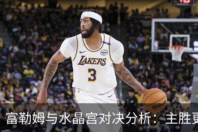 富勒姆与水晶宫对决分析：主胜更被看好，平局也在考虑